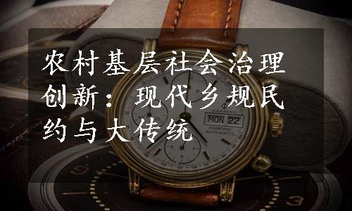 农村基层社会治理创新：现代乡规民约与大传统