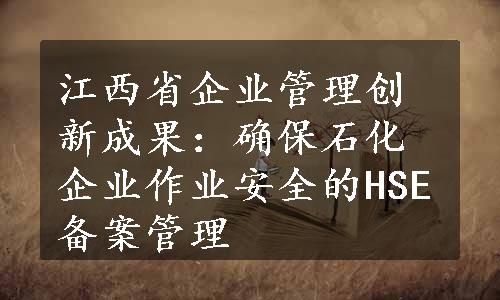 江西省企业管理创新成果：确保石化企业作业安全的HSE备案管理