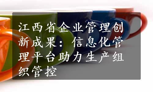 江西省企业管理创新成果：信息化管理平台助力生产组织管控