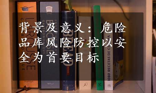 背景及意义：危险品库风险防控以安全为首要目标