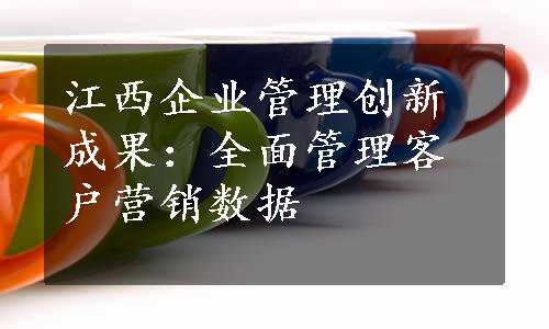 江西企业管理创新成果：全面管理客户营销数据