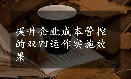 提升企业成本管控的双四运作实施效果