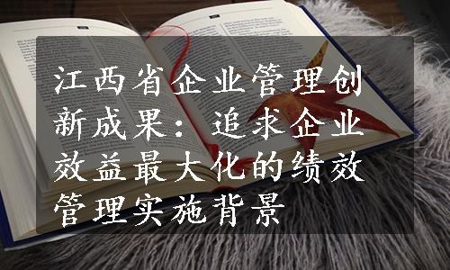 江西省企业管理创新成果：追求企业效益最大化的绩效管理实施背景