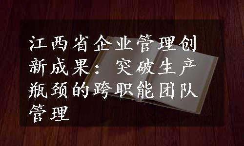 江西省企业管理创新成果：突破生产瓶颈的跨职能团队管理