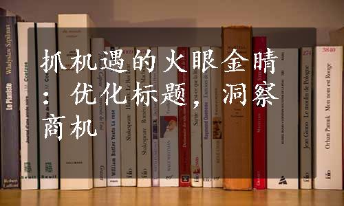 抓机遇的火眼金睛：优化标题，洞察商机