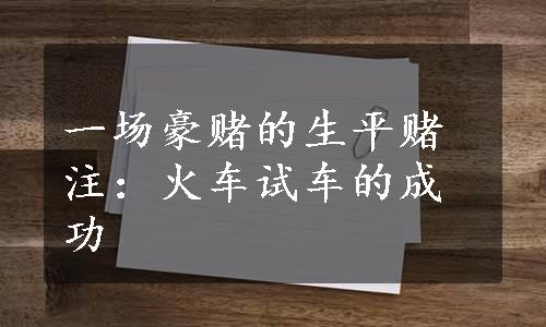 一场豪赌的生平赌注：火车试车的成功