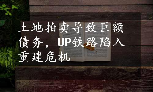 土地拍卖导致巨额债务，UP铁路陷入重建危机