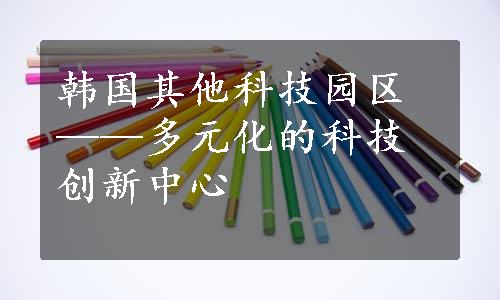 韩国其他科技园区——多元化的科技创新中心