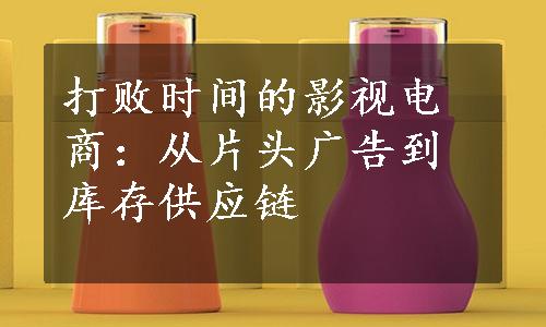 打败时间的影视电商：从片头广告到库存供应链