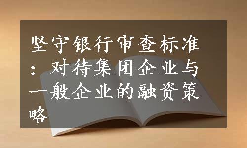 坚守银行审查标准：对待集团企业与一般企业的融资策略