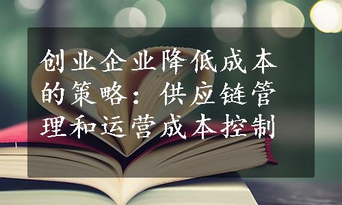 创业企业降低成本的策略：供应链管理和运营成本控制