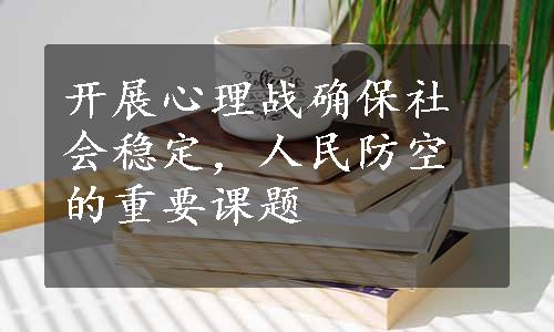 开展心理战确保社会稳定，人民防空的重要课题