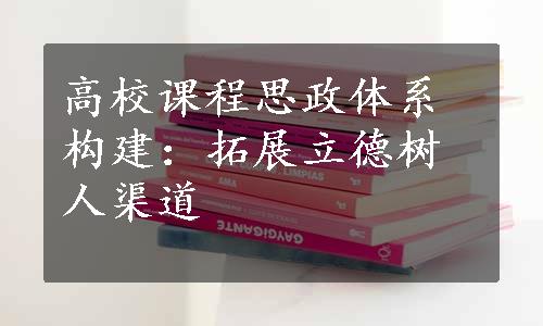 高校课程思政体系构建：拓展立德树人渠道