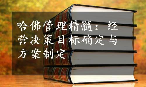 哈佛管理精髓：经营决策目标确定与方案制定