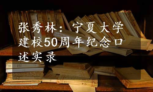 张秀林：宁夏大学建校50周年纪念口述实录