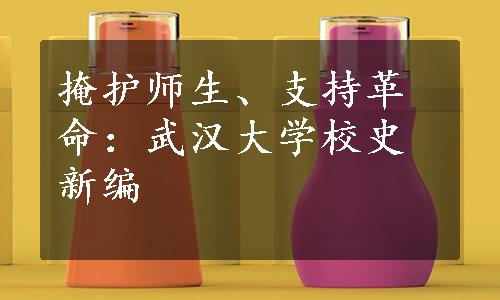 掩护师生、支持革命：武汉大学校史新编