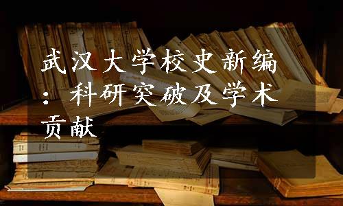 武汉大学校史新编：科研突破及学术贡献