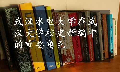 武汉水电大学在武汉大学校史新编中的重要角色