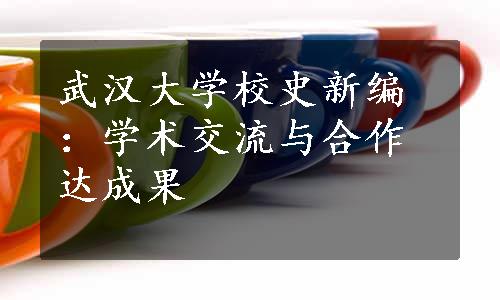 武汉大学校史新编：学术交流与合作达成果