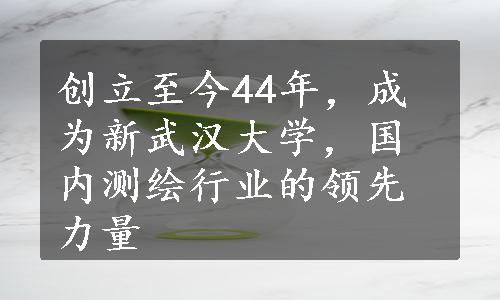 创立至今44年，成为新武汉大学，国内测绘行业的领先力量