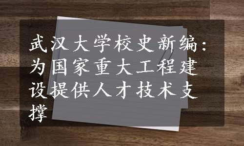 武汉大学校史新编:为国家重大工程建设提供人才技术支撑