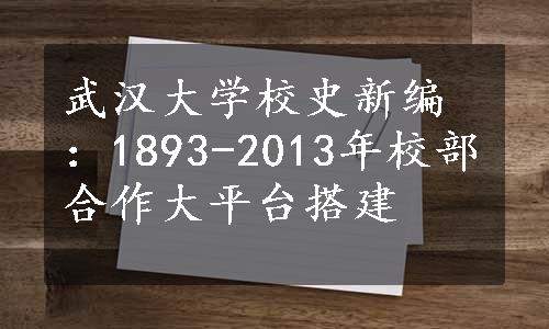 武汉大学校史新编：1893-2013年校部合作大平台搭建