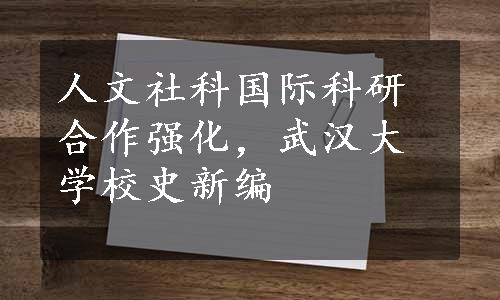 人文社科国际科研合作强化，武汉大学校史新编