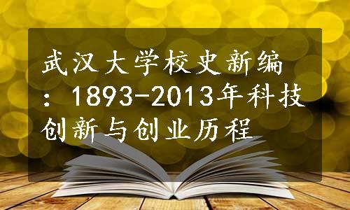 武汉大学校史新编：1893-2013年科技创新与创业历程