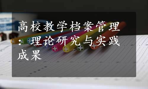 高校教学档案管理：理论研究与实践成果