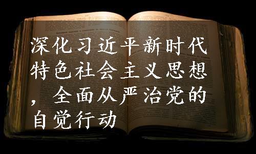 深化习近平新时代特色社会主义思想，全面从严治党的自觉行动