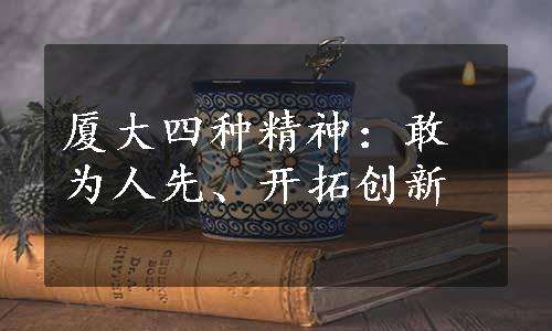 厦大四种精神：敢为人先、开拓创新