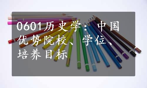 0601历史学：中国优势院校、学位、培养目标