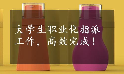 大学生职业化指派工作，高效完成！