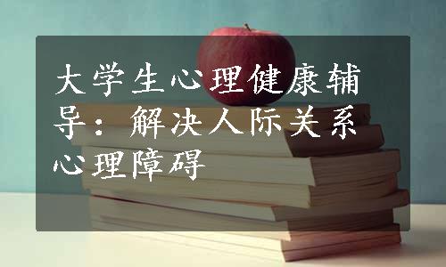 大学生心理健康辅导：解决人际关系心理障碍