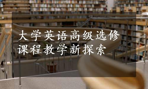 大学英语高级选修课程教学新探索