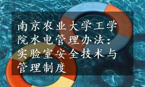 南京农业大学工学院水电管理办法：实验室安全技术与管理制度