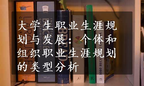 大学生职业生涯规划与发展：个体和组织职业生涯规划的类型分析