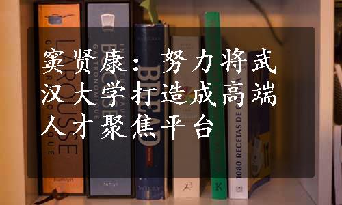 窦贤康：努力将武汉大学打造成高端人才聚焦平台