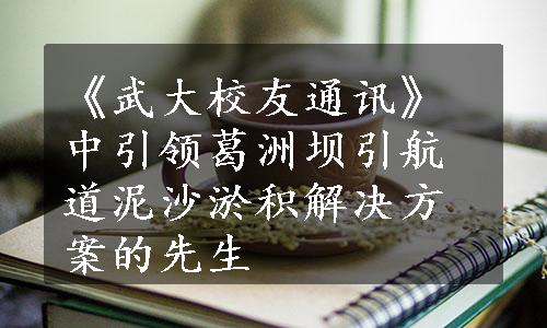 《武大校友通讯》中引领葛洲坝引航道泥沙淤积解决方案的先生