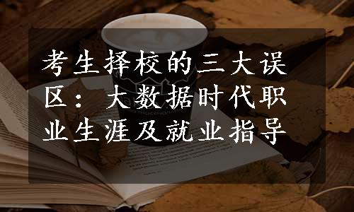 考生择校的三大误区：大数据时代职业生涯及就业指导