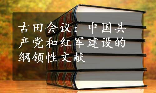 古田会议：中国共产党和红军建设的纲领性文献