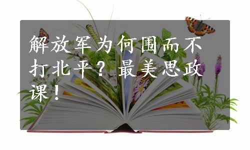 解放军为何围而不打北平？最美思政课！