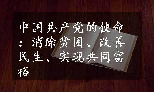 中国共产党的使命：消除贫困、改善民生、实现共同富裕