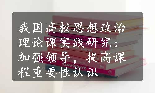 我国高校思想政治理论课实践研究：加强领导，提高课程重要性认识