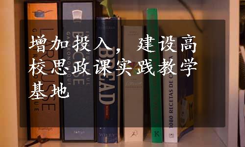 增加投入，建设高校思政课实践教学基地