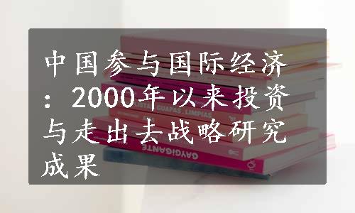 中国参与国际经济：2000年以来投资与走出去战略研究成果