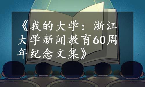 《我的大学：浙江大学新闻教育60周年纪念文集》