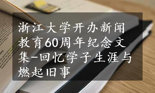 浙江大学开办新闻教育60周年纪念文集-回忆学子生涯与燃起旧事