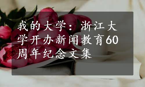 我的大学：浙江大学开办新闻教育60周年纪念文集