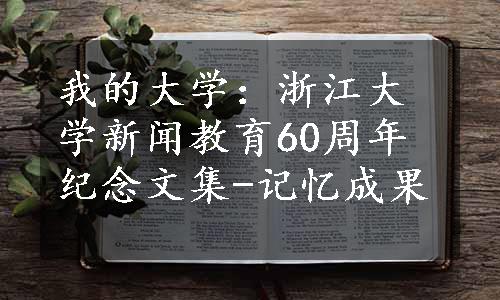 我的大学：浙江大学新闻教育60周年纪念文集-记忆成果